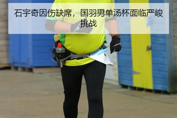 石宇奇因伤缺席，国羽男单汤杯面临严峻挑战